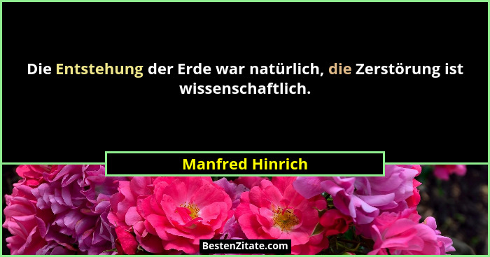 Die Entstehung der Erde war natürlich, die Zerstörung ist wissenschaftlich.... - Manfred Hinrich