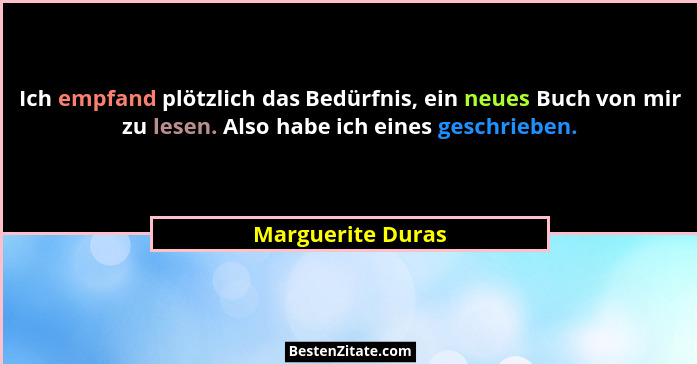 Ich empfand plötzlich das Bedürfnis, ein neues Buch von mir zu lesen. Also habe ich eines geschrieben.... - Marguerite Duras