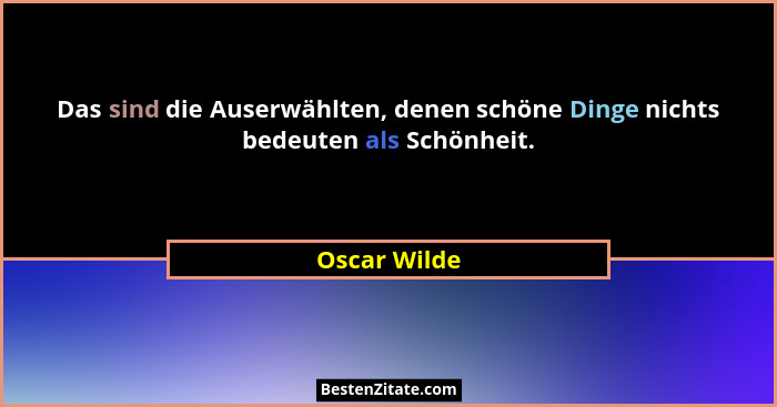 Das sind die Auserwählten, denen schöne Dinge nichts bedeuten als Schönheit.... - Oscar Wilde
