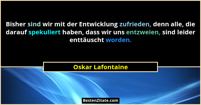 Bisher sind wir mit der Entwicklung zufrieden, denn alle, die darauf spekuliert haben, dass wir uns entzweien, sind leider enttäusc... - Oskar Lafontaine