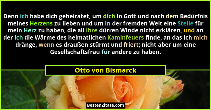 Denn ich habe dich geheiratet, um dich in Gott und nach dem Bedürfnis meines Herzens zu lieben und um in der fremden Welt eine Ste... - Otto von Bismarck