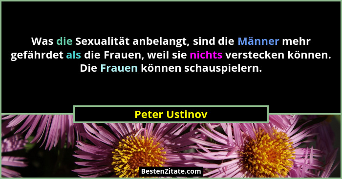 Was die Sexualität anbelangt, sind die Männer mehr gefährdet als die Frauen, weil sie nichts verstecken können. Die Frauen können scha... - Peter Ustinov