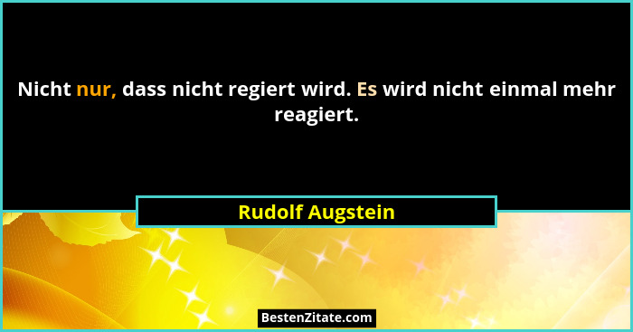 Nicht nur, dass nicht regiert wird. Es wird nicht einmal mehr reagiert.... - Rudolf Augstein