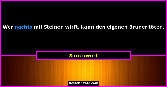 Wer nachts mit Steinen wirft, kann den eigenen Bruder töten.... - Sprichwort