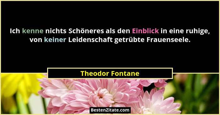 Ich kenne nichts Schöneres als den Einblick in eine ruhige, von keiner Leidenschaft getrübte Frauenseele.... - Theodor Fontane