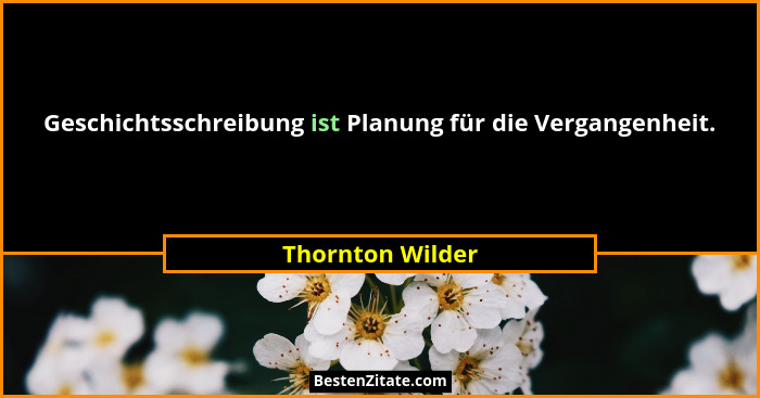 Geschichtsschreibung ist Planung für die Vergangenheit.... - Thornton Wilder
