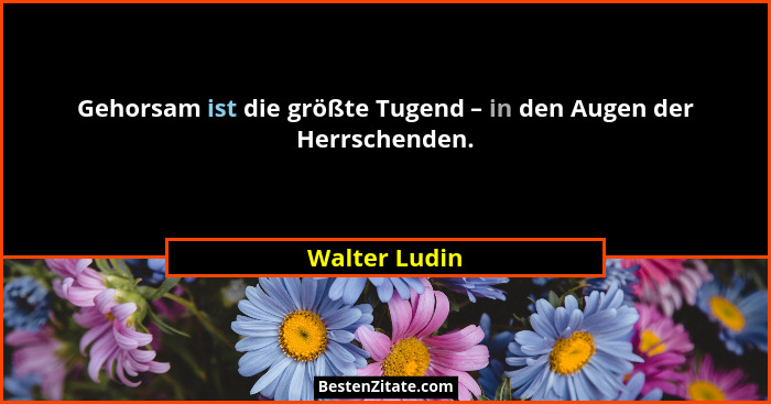 Gehorsam ist die größte Tugend – in den Augen der Herrschenden.... - Walter Ludin