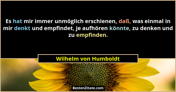 Es hat mir immer unmöglich erschienen, daß, was einmal in mir denkt und empfindet, je aufhören könnte, zu denken und zu empfind... - Wilhelm von Humboldt