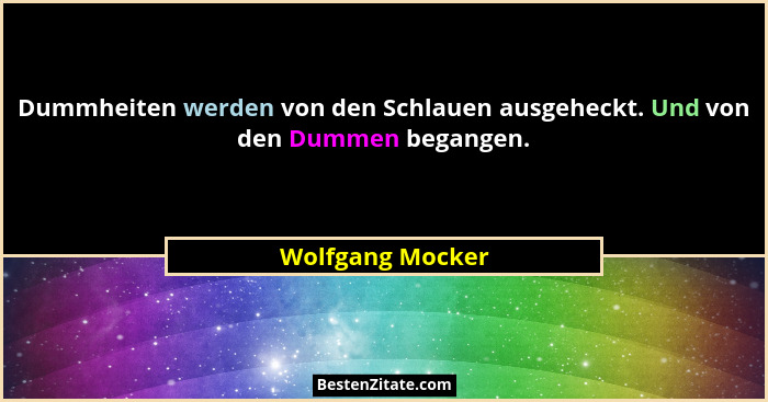 Dummheiten werden von den Schlauen ausgeheckt. Und von den Dummen begangen.... - Wolfgang Mocker
