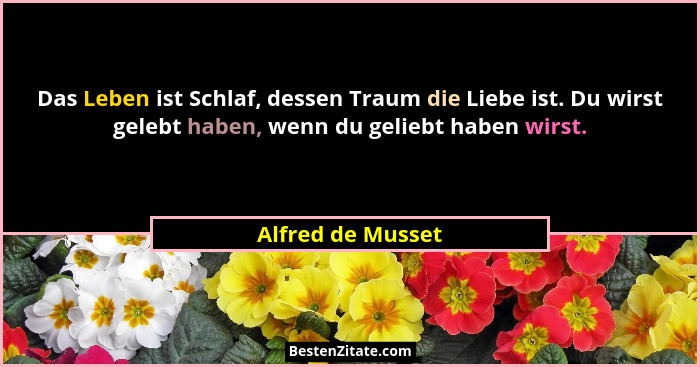 Das Leben ist Schlaf, dessen Traum die Liebe ist. Du wirst gelebt haben, wenn du geliebt haben wirst.... - Alfred de Musset