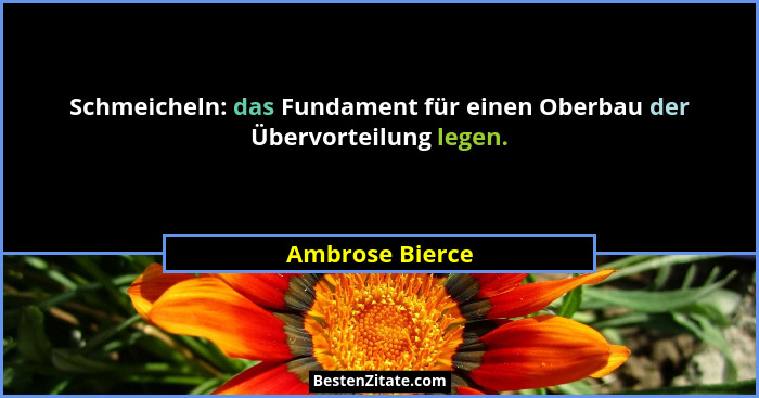 Schmeicheln: das Fundament für einen Oberbau der Übervorteilung legen.... - Ambrose Bierce