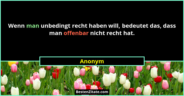 Wenn man unbedingt recht haben will, bedeutet das, dass man offenbar nicht recht hat.... - Anonym