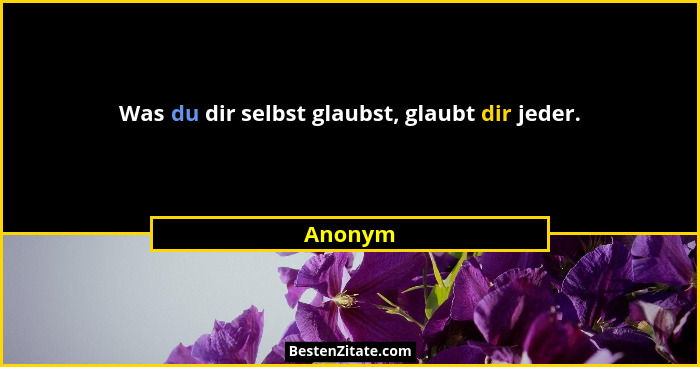 Was du dir selbst glaubst, glaubt dir jeder.... - Anonym