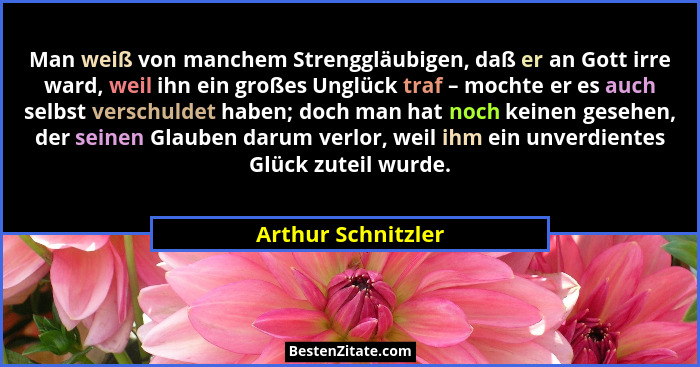 Man weiß von manchem Strenggläubigen, daß er an Gott irre ward, weil ihn ein großes Unglück traf – mochte er es auch selbst versch... - Arthur Schnitzler