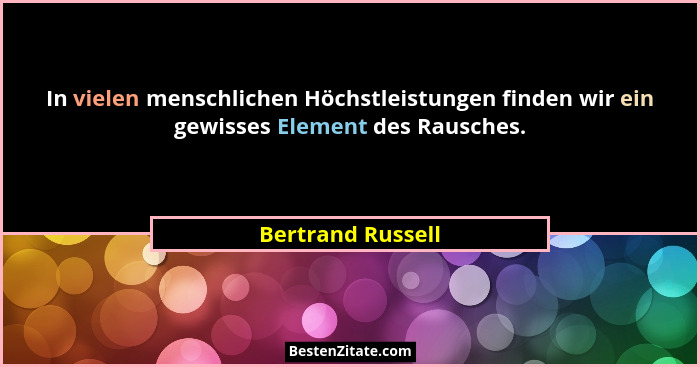 In vielen menschlichen Höchstleistungen finden wir ein gewisses Element des Rausches.... - Bertrand Russell