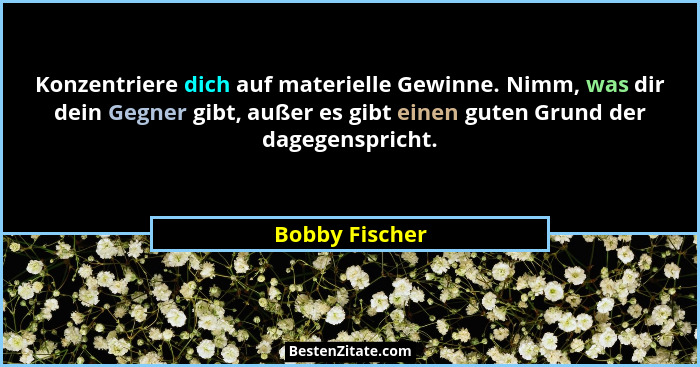 Konzentriere dich auf materielle Gewinne. Nimm, was dir dein Gegner gibt, außer es gibt einen guten Grund der dagegenspricht.... - Bobby Fischer