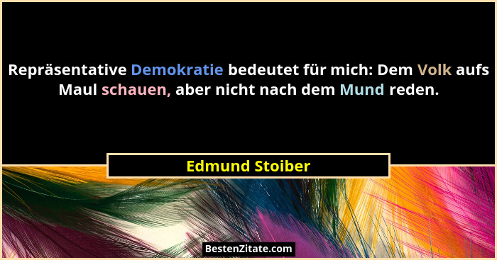 Repräsentative Demokratie bedeutet für mich: Dem Volk aufs Maul schauen, aber nicht nach dem Mund reden.... - Edmund Stoiber
