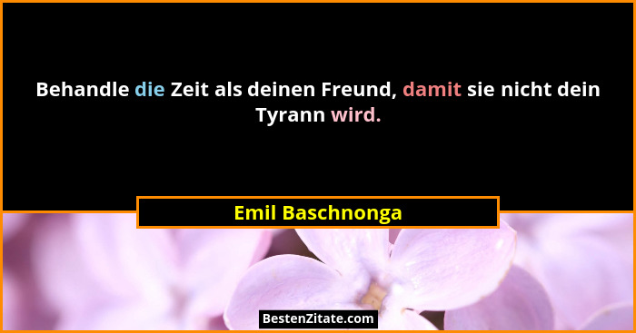 Behandle die Zeit als deinen Freund, damit sie nicht dein Tyrann wird.... - Emil Baschnonga
