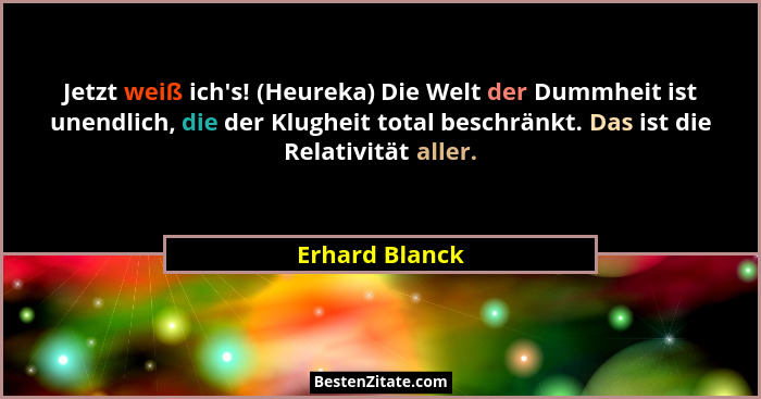 Jetzt weiß ich's! (Heureka) Die Welt der Dummheit ist unendlich, die der Klugheit total beschränkt. Das ist die Relativität aller.... - Erhard Blanck