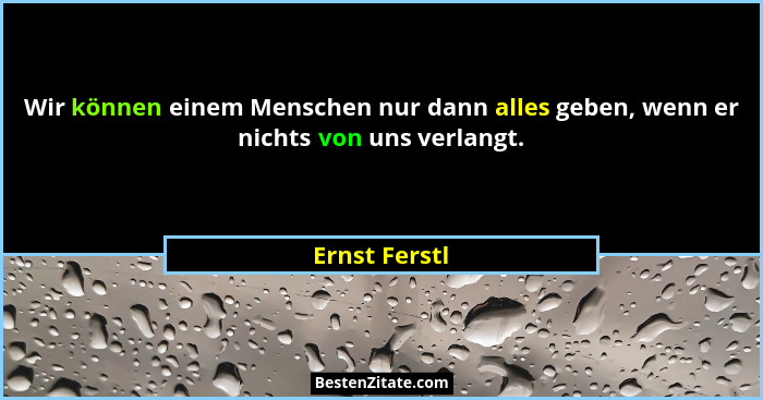 Wir können einem Menschen nur dann alles geben, wenn er nichts von uns verlangt.... - Ernst Ferstl