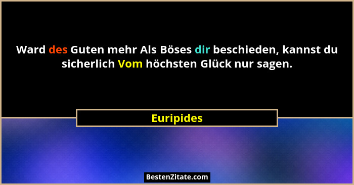 Ward des Guten mehr Als Böses dir beschieden, kannst du sicherlich Vom höchsten Glück nur sagen.... - Euripides