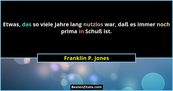 Etwas, das so viele Jahre lang nutzlos war, daß es immer noch prima in Schuß ist.... - Franklin P. Jones
