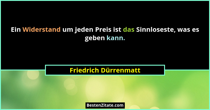 Ein Widerstand um jeden Preis ist das Sinnloseste, was es geben kann.... - Friedrich Dürrenmatt