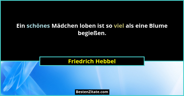 Ein schönes Mädchen loben ist so viel als eine Blume begießen.... - Friedrich Hebbel