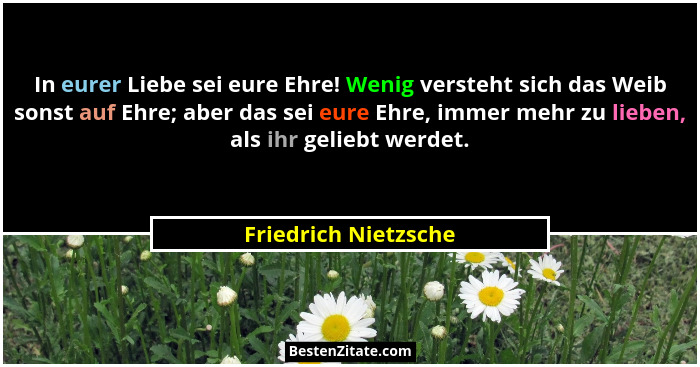 In eurer Liebe sei eure Ehre! Wenig versteht sich das Weib sonst auf Ehre; aber das sei eure Ehre, immer mehr zu lieben, als ihr... - Friedrich Nietzsche