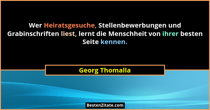 Wer Heiratsgesuche, Stellenbewerbungen und Grabinschriften liest, lernt die Menschheit von ihrer besten Seite kennen.... - Georg Thomalla