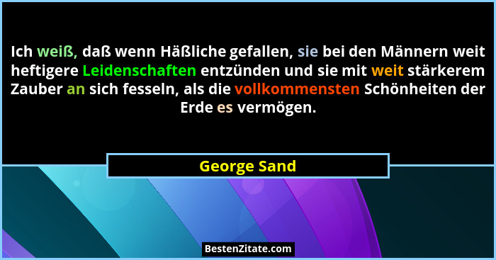 Ich weiß, daß wenn Häßliche gefallen, sie bei den Männern weit heftigere Leidenschaften entzünden und sie mit weit stärkerem Zauber an s... - George Sand