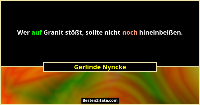 Wer auf Granit stößt, sollte nicht noch hineinbeißen.... - Gerlinde Nyncke