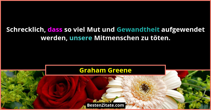 Schrecklich, dass so viel Mut und Gewandtheit aufgewendet werden, unsere Mitmenschen zu töten.... - Graham Greene