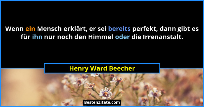 Wenn ein Mensch erklärt, er sei bereits perfekt, dann gibt es für ihn nur noch den Himmel oder die Irrenanstalt.... - Henry Ward Beecher