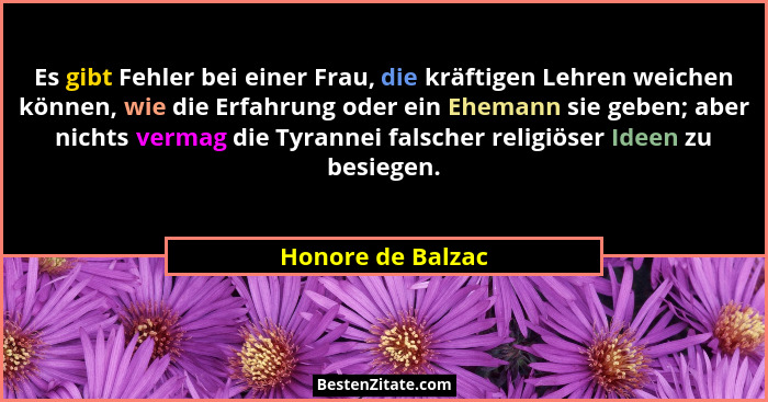 Es gibt Fehler bei einer Frau, die kräftigen Lehren weichen können, wie die Erfahrung oder ein Ehemann sie geben; aber nichts verma... - Honore de Balzac