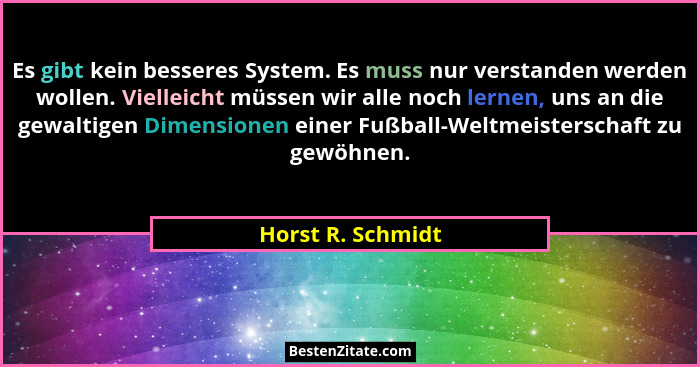 Es gibt kein besseres System. Es muss nur verstanden werden wollen. Vielleicht müssen wir alle noch lernen, uns an die gewaltigen D... - Horst R. Schmidt