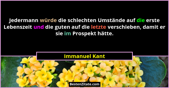 Jedermann würde die schlechten Umstände auf die erste Lebenszeit und die guten auf die letzte verschieben, damit er sie im Prospekt hä... - Immanuel Kant