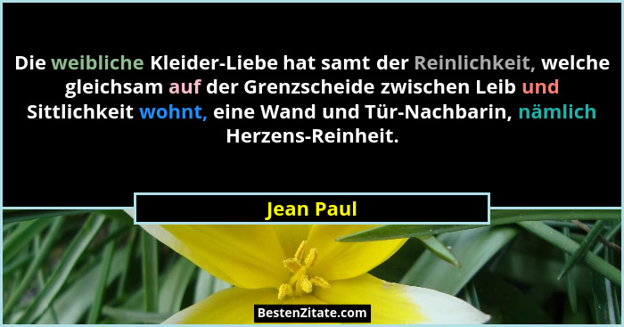 Die weibliche Kleider-Liebe hat samt der Reinlichkeit, welche gleichsam auf der Grenzscheide zwischen Leib und Sittlichkeit wohnt, eine Wa... - Jean Paul