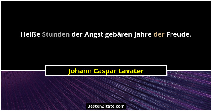Heiße Stunden der Angst gebären Jahre der Freude.... - Johann Caspar Lavater