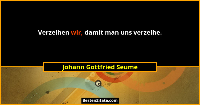 Verzeihen wir, damit man uns verzeihe.... - Johann Gottfried Seume