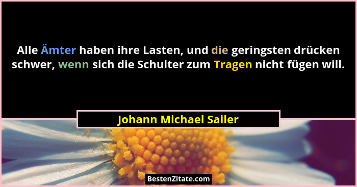 Alle Ämter haben ihre Lasten, und die geringsten drücken schwer, wenn sich die Schulter zum Tragen nicht fügen will.... - Johann Michael Sailer