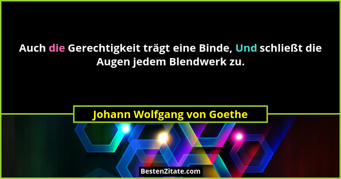 Auch die Gerechtigkeit trägt eine Binde, Und schließt die Augen jedem Blendwerk zu.... - Johann Wolfgang von Goethe