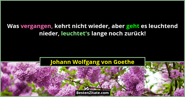 Was vergangen, kehrt nicht wieder, aber geht es leuchtend nieder, leuchtet's lange noch zurück!... - Johann Wolfgang von Goethe