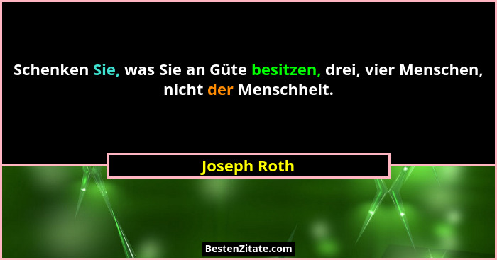 Schenken Sie, was Sie an Güte besitzen, drei, vier Menschen, nicht der Menschheit.... - Joseph Roth