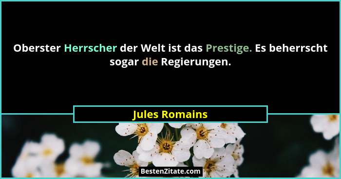 Oberster Herrscher der Welt ist das Prestige. Es beherrscht sogar die Regierungen.... - Jules Romains