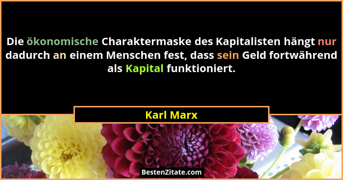 Die ökonomische Charaktermaske des Kapitalisten hängt nur dadurch an einem Menschen fest, dass sein Geld fortwährend als Kapital funktioni... - Karl Marx