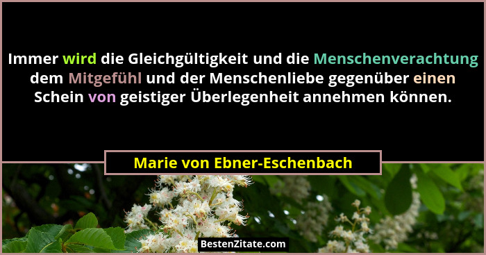 Immer wird die Gleichgültigkeit und die Menschenverachtung dem Mitgefühl und der Menschenliebe gegenüber einen Schein von... - Marie von Ebner-Eschenbach