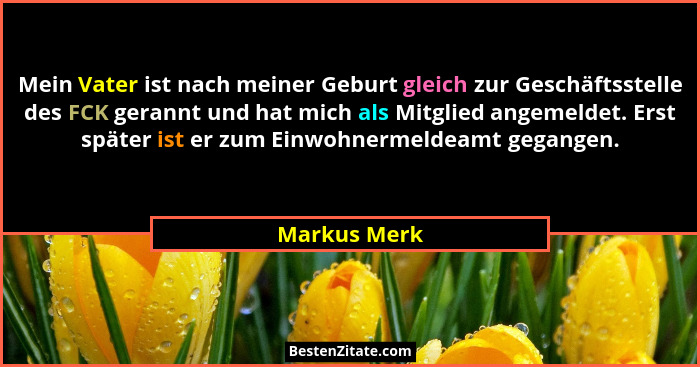 Mein Vater ist nach meiner Geburt gleich zur Geschäftsstelle des FCK gerannt und hat mich als Mitglied angemeldet. Erst später ist er zu... - Markus Merk