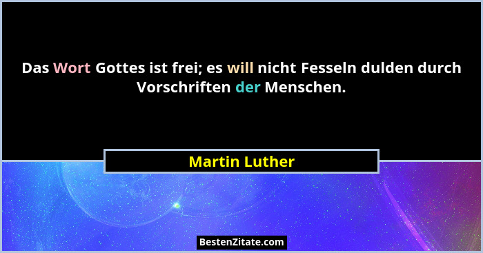 Das Wort Gottes ist frei; es will nicht Fesseln dulden durch Vorschriften der Menschen.... - Martin Luther