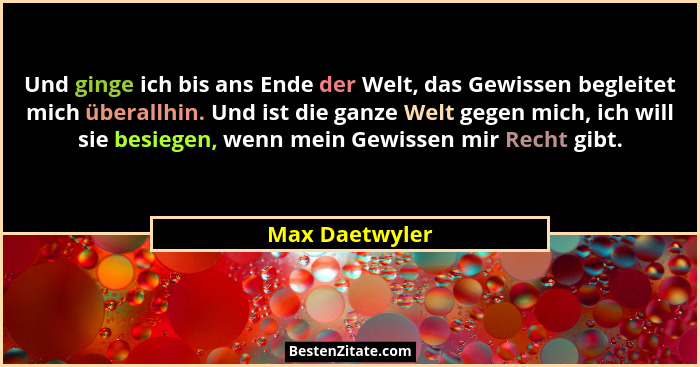 Und ginge ich bis ans Ende der Welt, das Gewissen begleitet mich überallhin. Und ist die ganze Welt gegen mich, ich will sie besiegen,... - Max Daetwyler